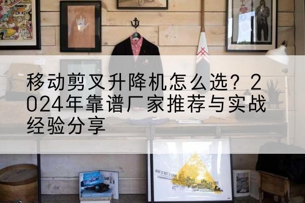 泽普升降平台厂家推荐-移动剪叉升降机怎么选?2024年靠谱厂家推荐与实战经验分享