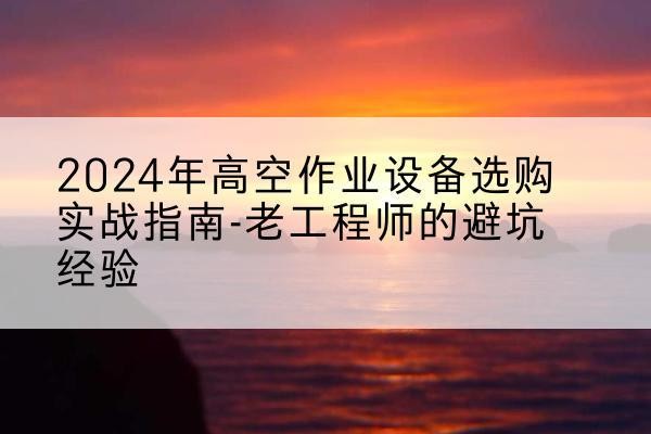 泽普高空作业升降机厂家推荐-2024年高空作业设备选购实战指南-老工程师的避坑经验