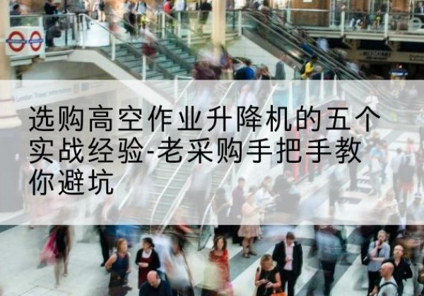 泽普高空作业升降机厂家-选购高空作业升降机的五个实战经验-老采购手把手教你避坑