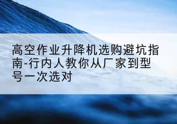 泽普升降平台厂家-高空作业升降机选购避坑指南-行内人教你从厂家到型号一次选对