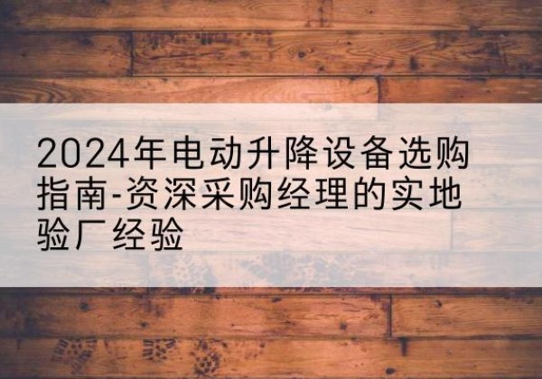 泽普电动剪叉升降平台厂家-2024年电动升降设备选购指南-资深采购经理的实地验厂经验