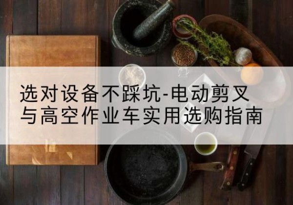 泽普电动剪叉升降平台怎么选-选对设备不踩坑-电动剪叉与高空作业车实用选购指南