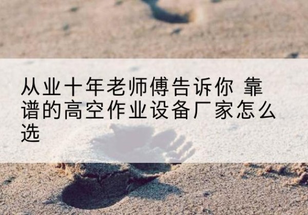 泽普高空作业升降机厂家推荐-从业十年老师傅告诉你 靠谱的高空作业设备厂家怎么选