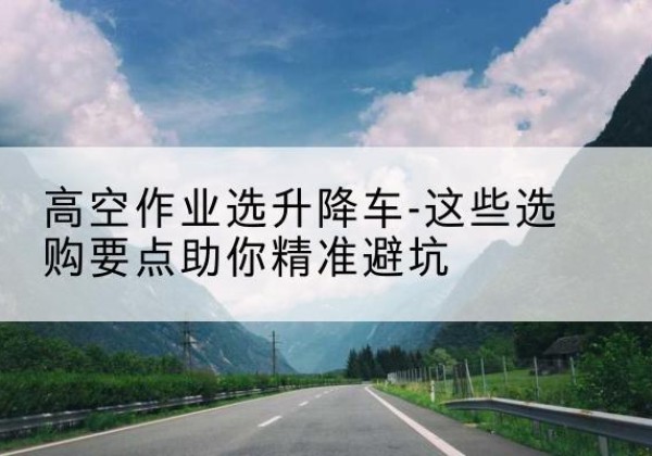 泽普升降车厂家-高空作业选升降车-这些选购要点助你*避坑