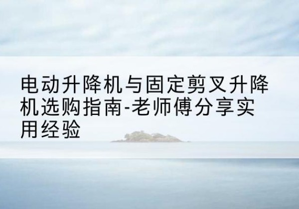 泽普电动升降机怎么选-电动升降机与固定剪叉升降机选购指南-老师傅分享实用经验