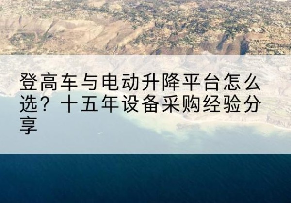 泽普登高车厂家厂家-登高车与电动升降平台怎么选？十五年设备采购经验分享