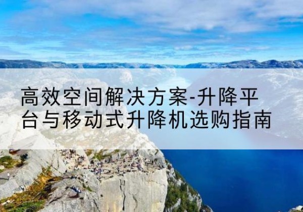 泽普升降平台厂家-*空间解决方案-升降平台与移动式升降机选购指南