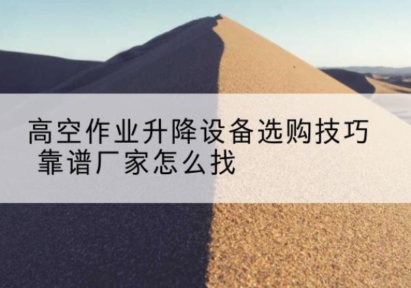 泽普电动升降平台厂家推荐-高空作业升降设备选购技巧 靠谱厂家怎么找