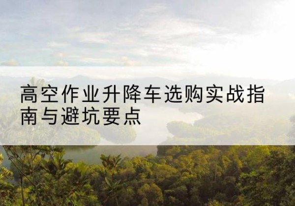泽普升降车怎么选-高空作业升降车选购实战指南与避坑要点