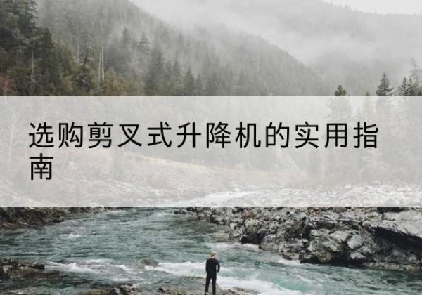 泽普剪叉式升降机怎么选-选购剪叉式升降机的实用指南