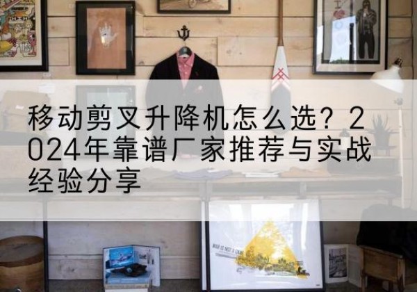 泽普升降平台厂家推荐-移动剪叉升降机怎么选？2024年靠谱厂家推荐与实战经验分享