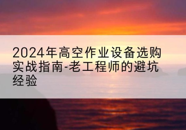泽普高空作业升降机厂家推荐-2024年高空作业设备选购实战指南-老工程师的避坑经验